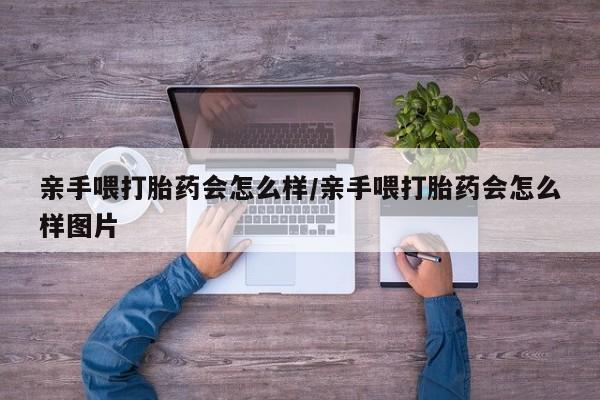 药流药使用亲手喂打胎药会怎么样/亲手喂打胎药会怎么样图片