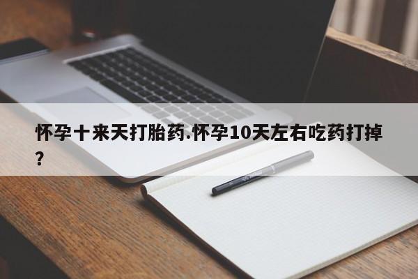 药流药使用怀孕十来天打胎药.怀孕10天左右吃药打掉？