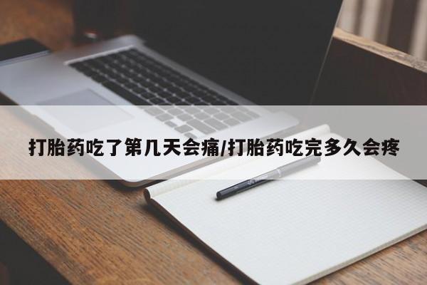 药流药使用打胎药吃了第几天会痛/打胎药吃完多久会疼