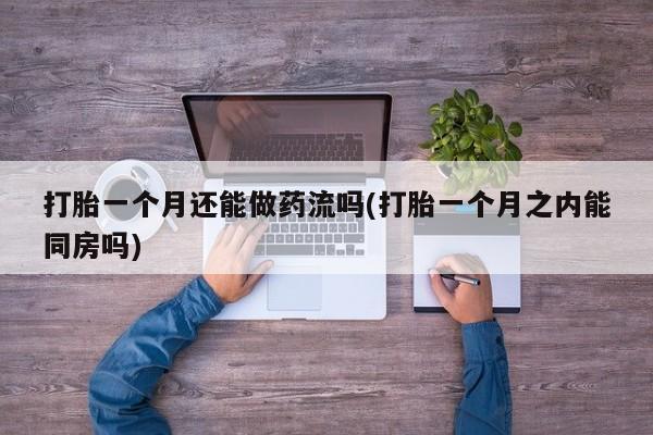 药流药使用打胎一个月还能做药流吗(打胎一个月之内能同房吗)