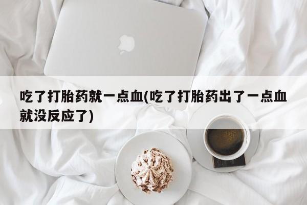 药流药使用吃了打胎药就一点血(吃了打胎药出了一点血就没反应了)