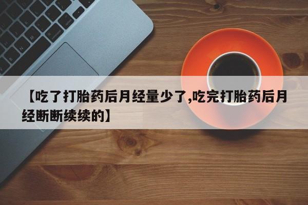 药流药使用【吃了打胎药后月经量少了,吃完打胎药后月经断断续续的】