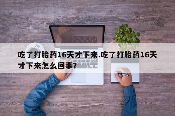 药流药使用吃了打胎药16天才下来.吃了打胎药16天才下来怎么回事？