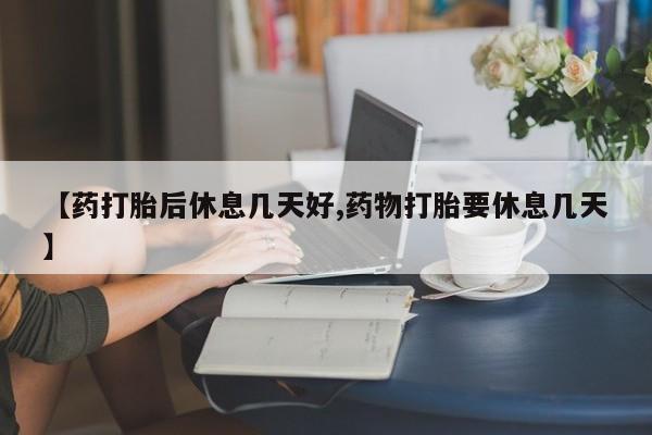药流药使用【药打胎后休息几天好,药物打胎要休息几天】