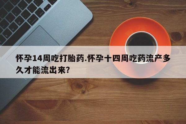 药流药使用怀孕14周吃打胎药.怀孕十四周吃药流产多久才能流出来？