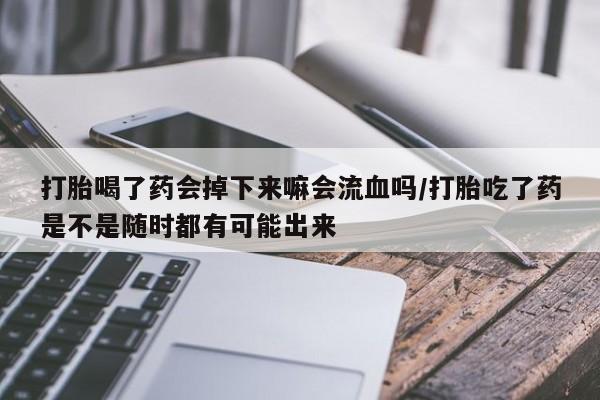 药流药使用打胎喝了药会掉下来嘛会流血吗/打胎吃了药是不是随时都有可能出来