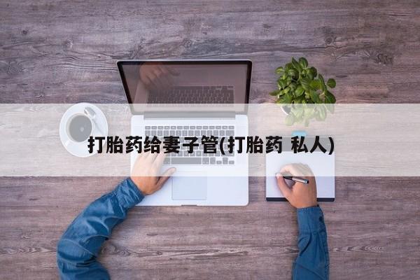 药流药使用打胎药给妻子管(打胎药 私人)