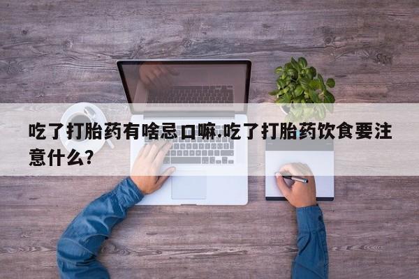 药流药使用吃了打胎药有啥忌口嘛.吃了打胎药饮食要注意什么？