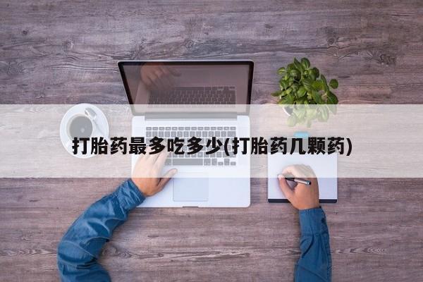 药流药使用打胎药最多吃多少(打胎药几颗药)