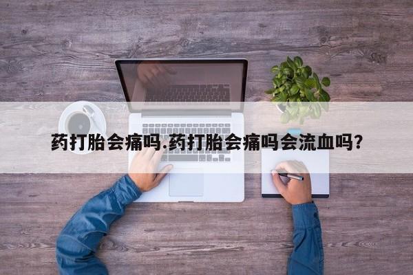 药流药使用药打胎会痛吗.药打胎会痛吗会流血吗？