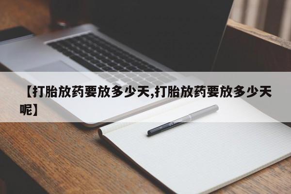 药流药使用【打胎放药要放多少天,打胎放药要放多少天呢】