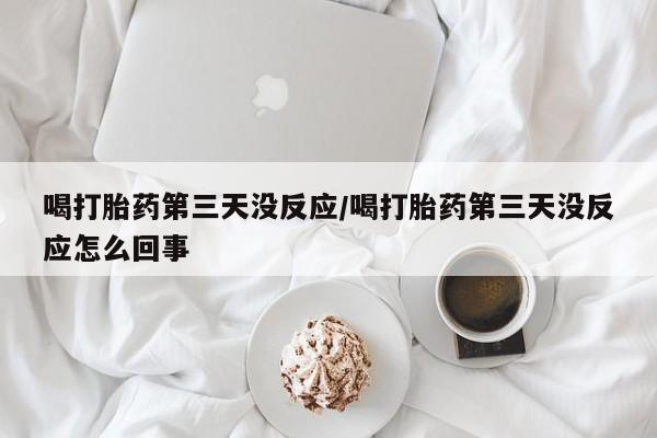 药流药使用喝打胎药第三天没反应/喝打胎药第三天没反应怎么回事