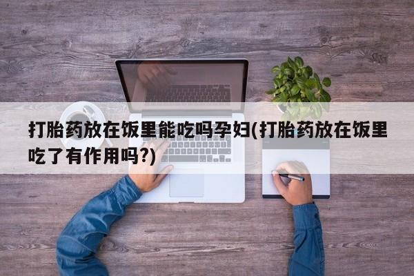 药流药使用打胎药放在饭里能吃吗孕妇(打胎药放在饭里吃了有作用吗?)