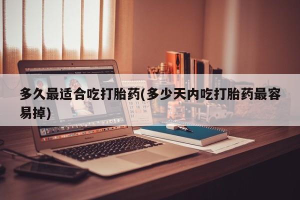 药流药使用多久最适合吃打胎药(多少天内吃打胎药最容易掉)