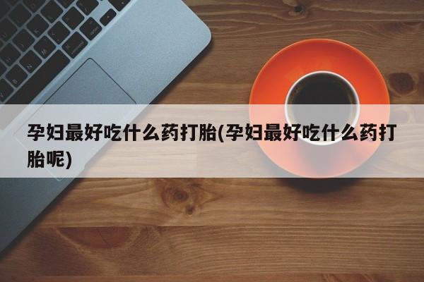 药流药使用孕妇最好吃什么药打胎(孕妇最好吃什么药打胎呢)