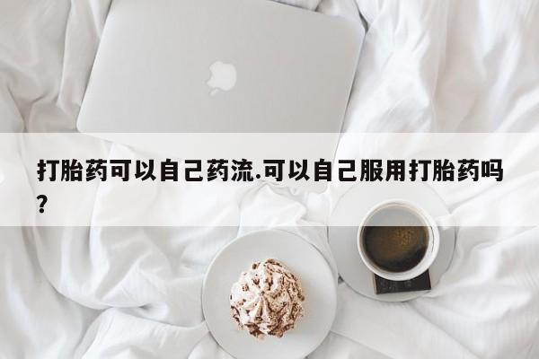 药流药使用打胎药可以自己药流.可以自己服用打胎药吗？
