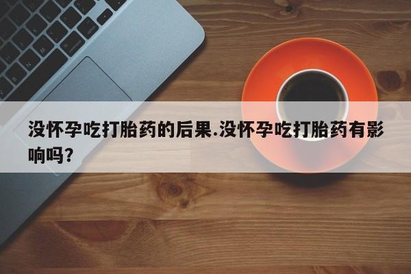 药流药使用没怀孕吃打胎药的后果.没怀孕吃打胎药有影响吗？