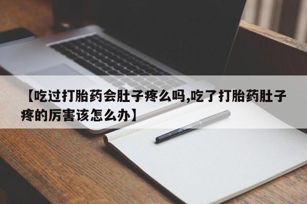 药流药使用【吃过打胎药会肚子疼么吗,吃了打胎药肚子疼的厉害该怎么办】