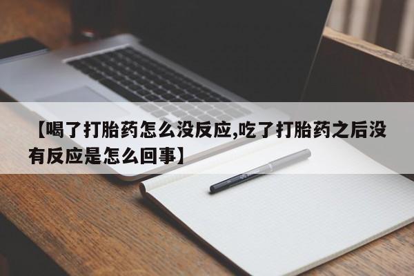 药流药使用【喝了打胎药怎么没反应,吃了打胎药之后没有反应是怎么回事】