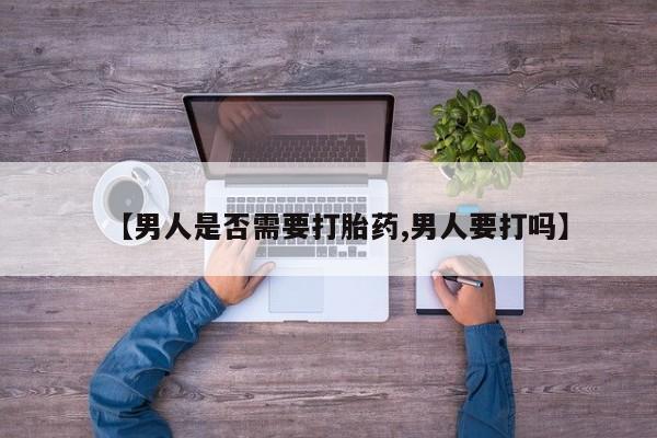 药流药使用【男人是否需要打胎药,男人要打吗】