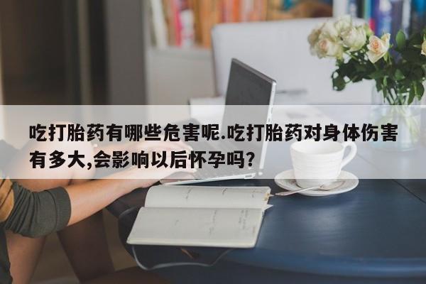 药流药使用吃打胎药有哪些危害呢.吃打胎药对身体伤害有多大,会影响以后怀孕吗？