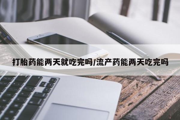 药流药使用打胎药能两天就吃完吗/流产药能两天吃完吗