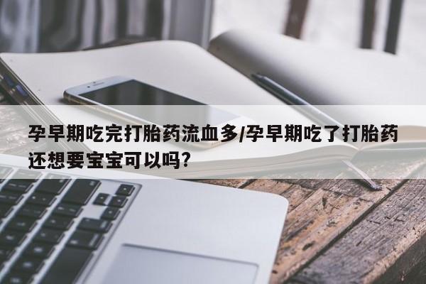 药流药使用孕早期吃完打胎药流血多/孕早期吃了打胎药还想要宝宝可以吗?