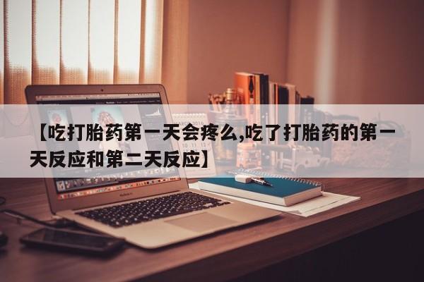 药流药使用【吃打胎药第一天会疼么,吃了打胎药的第一天反应和第二天反应】