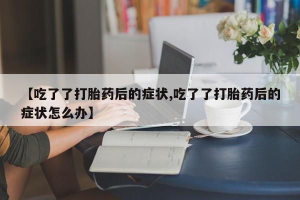 药流药使用【吃了了打胎药后的症状,吃了了打胎药后的症状怎么办】