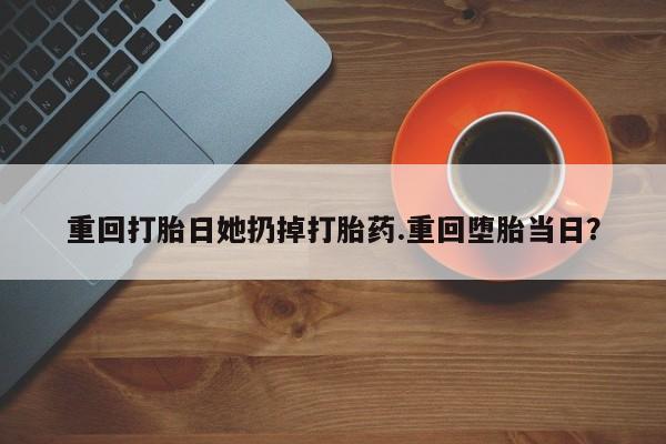 药流药使用重回打胎日她扔掉打胎药.重回堕胎当日？